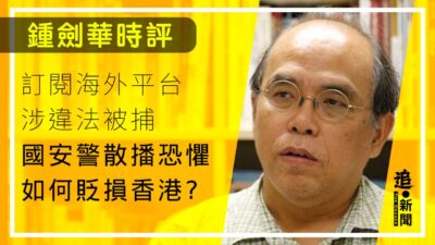 鍾劍華時評｜訂閱海外平台涉違法被捕 國安警散播恐懼如何貶損香港？